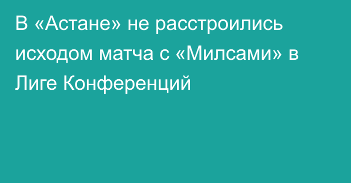 В «Астане» не расстроились исходом матча с «Милсами» в Лиге Конференций