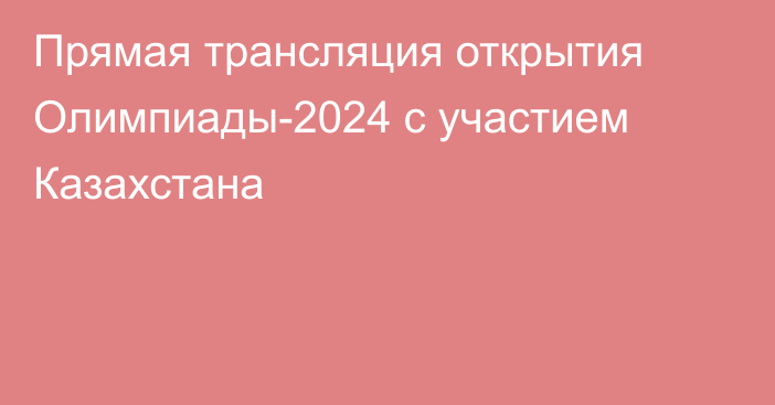 Прямая трансляция открытия Олимпиады-2024 с участием Казахстана