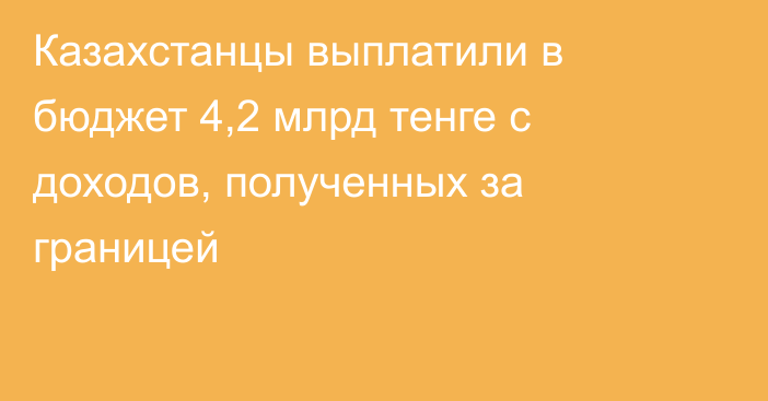 Казахстанцы выплатили в бюджет 4,2 млрд тенге с доходов, полученных за границей