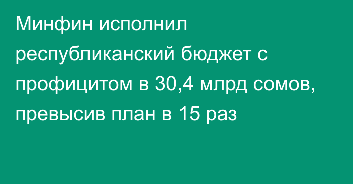 Минфин исполнил республиканский бюджет с профицитом в 30,4 млрд сомов, превысив план в 15 раз