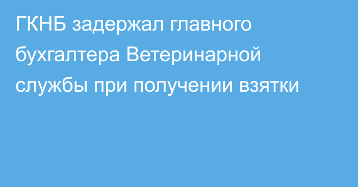 ГКНБ задержал главного бухгалтера Ветеринарной службы при получении взятки