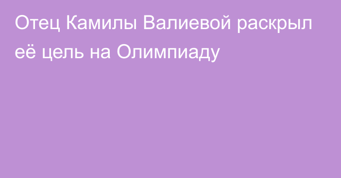 Отец Камилы Валиевой раскрыл её цель на Олимпиаду