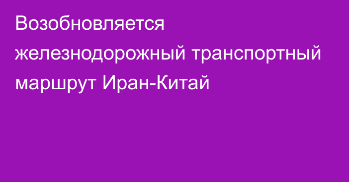 Возобновляется железнодорожный транспортный маршрут Иран-Китай