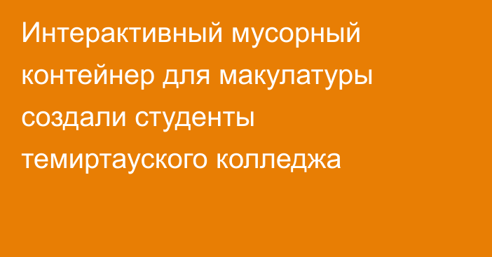 Интерактивный мусорный контейнер для макулатуры создали студенты темиртауского колледжа