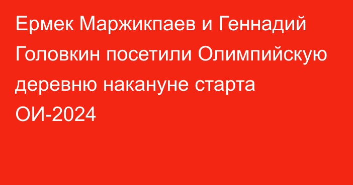 Ермек Маржикпаев и Геннадий Головкин посетили Олимпийскую деревню накануне старта ОИ-2024