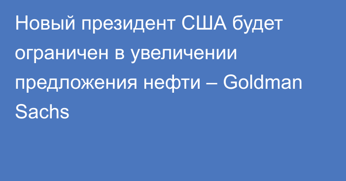 Новый президент США будет ограничен  в увеличении предложения нефти – Goldman Sachs