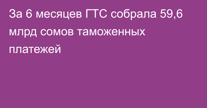 За 6 месяцев ГТС собрала 59,6 млрд сомов таможенных платежей