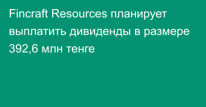 Fincraft Resources планирует выплатить дивиденды в размере 392,6 млн тенге