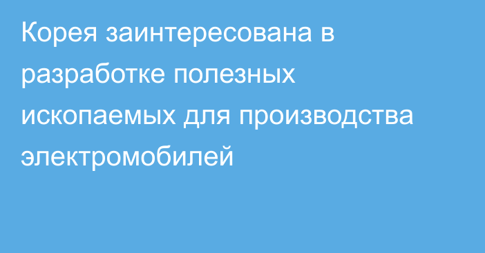 Корея заинтересована в разработке полезных ископаемых для производства электромобилей