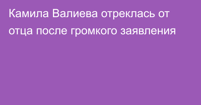 Камила Валиева отреклась от отца после громкого заявления