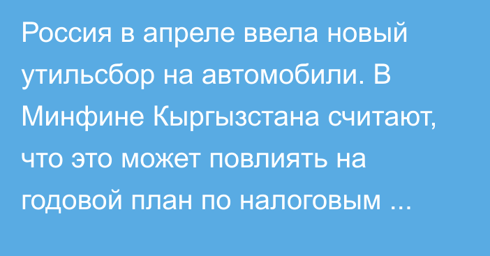 Россия в апреле ввела новый утильсбор на автомобили. В Минфине Кыргызстана считают, что это может повлиять на годовой план по налоговым доходам