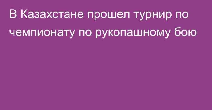 В Казахстане прошел турнир по чемпионату по рукопашному бою