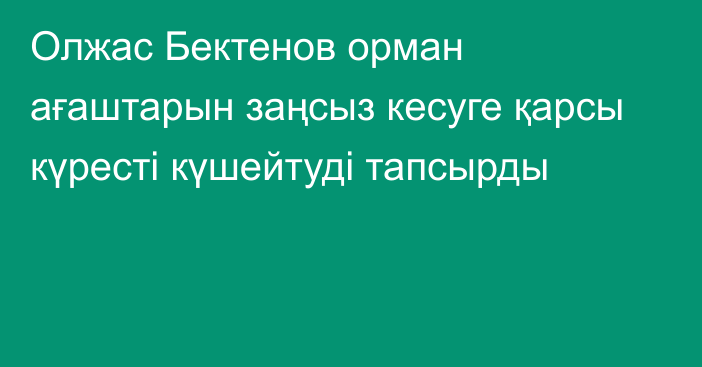 Олжас Бектенов орман ағаштарын заңсыз кесуге қарсы күресті күшейтуді тапсырды