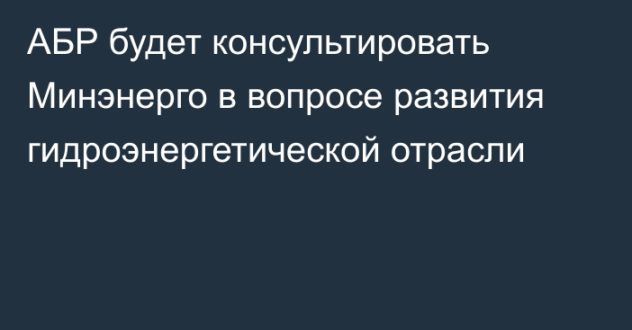 АБР будет консультировать Минэнерго в вопросе развития гидроэнергетической отрасли