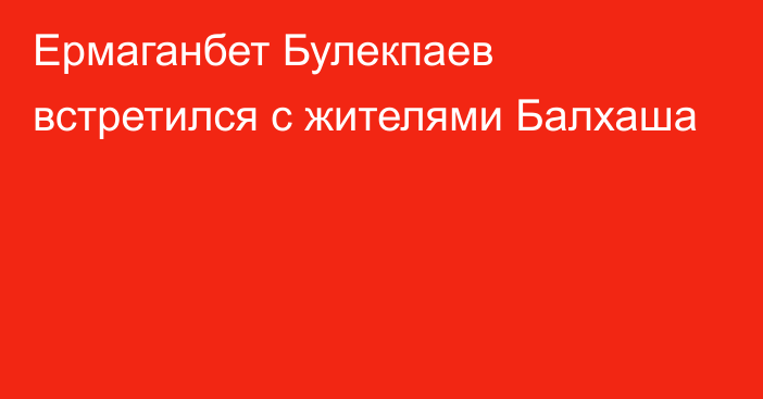 Ермаганбет Булекпаев встретился с жителями Балхаша