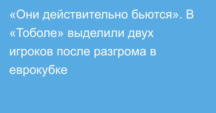 «Они действительно бьются». В «Тоболе» выделили двух игроков после разгрома в еврокубке