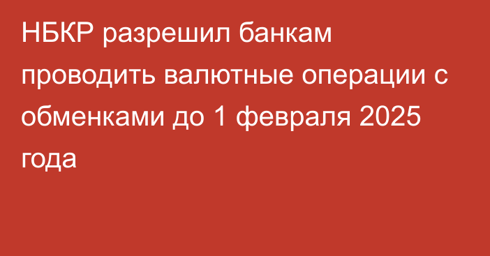 НБКР разрешил банкам проводить валютные операции с обменками до 1 февраля 2025 года