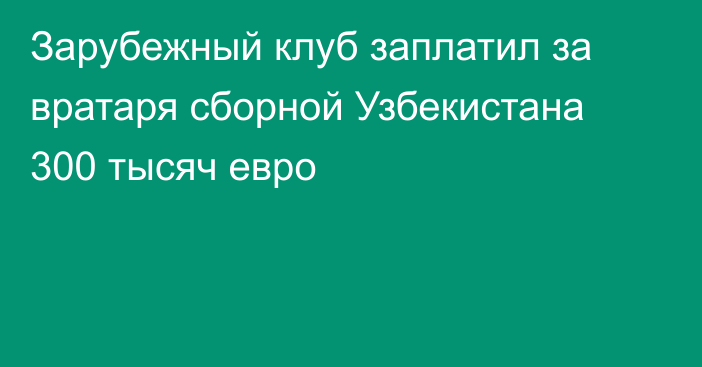 Зарубежный клуб заплатил за вратаря сборной Узбекистана 300 тысяч евро