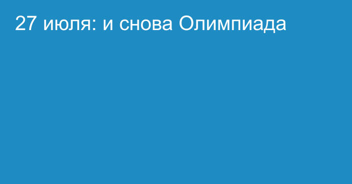 27 июля: и снова Олимпиада