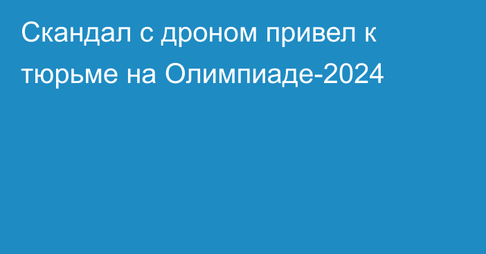 Скандал с дроном привел к тюрьме на Олимпиаде-2024