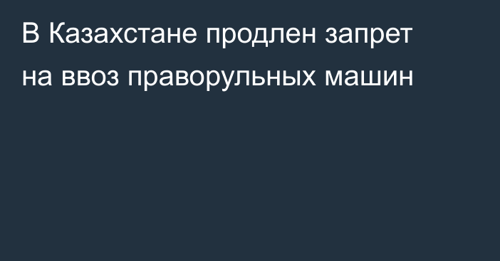 В Казахстане продлен запрет на ввоз праворульных машин