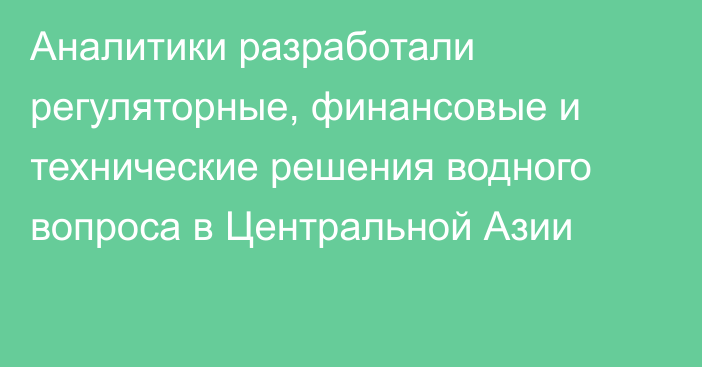 Аналитики разработали регуляторные, финансовые и технические решения водного вопроса в Центральной Азии