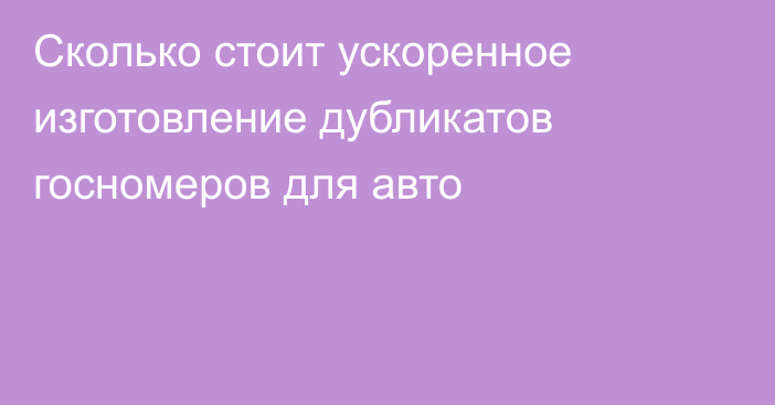 Сколько стоит ускоренное изготовление дубликатов госномеров для авто