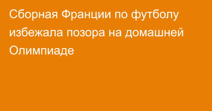 Сборная Франции по футболу избежала позора на домашней Олимпиаде