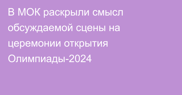 В МОК раскрыли смысл обсуждаемой сцены на церемонии открытия Олимпиады-2024