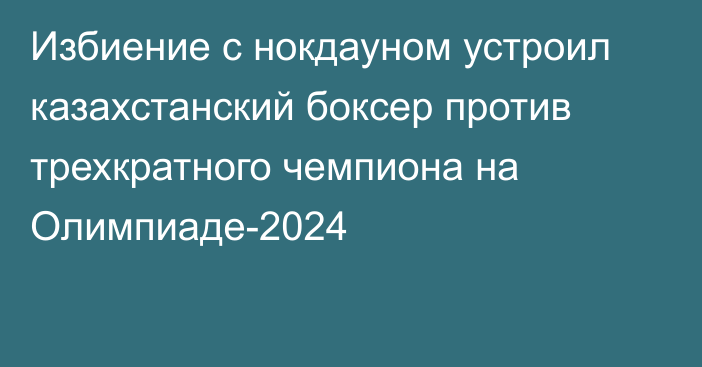 Избиение с нокдауном устроил казахстанский боксер против трехкратного чемпиона на Олимпиаде-2024