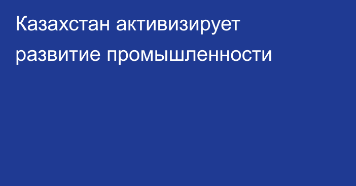 Казахстан активизирует развитие промышленности