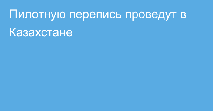 Пилотную перепись проведут в Казахстане