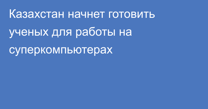 Казахстан начнет готовить ученых для работы на суперкомпьютерах