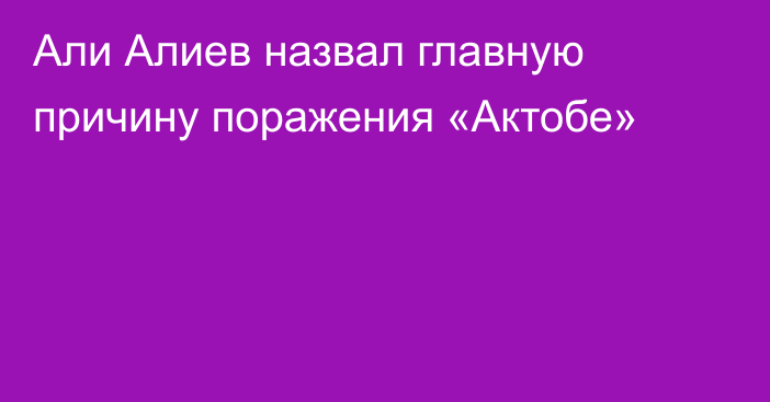 Али Алиев назвал главную причину поражения «Актобе»