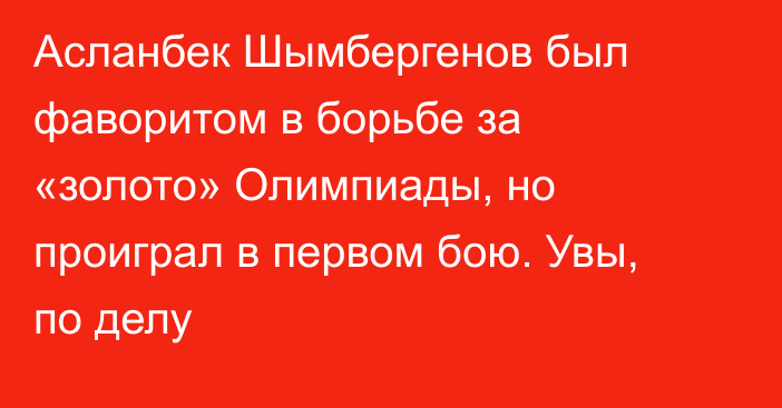 Асланбек Шымбергенов был фаворитом в борьбе за «золото» Олимпиады, но проиграл в первом бою. Увы, по делу