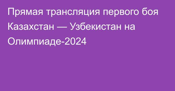 Прямая трансляция первого боя Казахстан — Узбекистан на Олимпиаде-2024