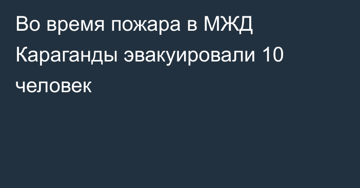 Во время пожара в МЖД Караганды эвакуировали 10 человек