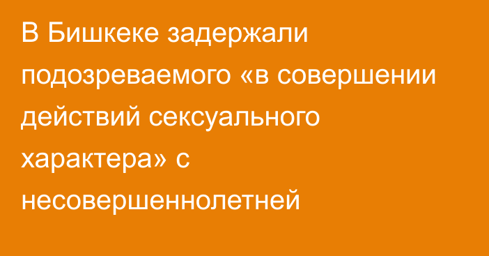 В Бишкеке задержали подозреваемого «в совершении действий сексуального характера» с несовершеннолетней