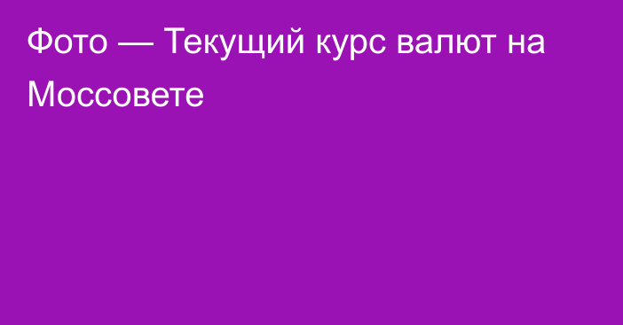 Фото — Текущий курс валют на Моссовете