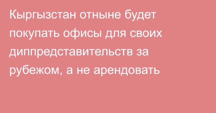 Кыргызстан отныне будет покупать офисы для своих диппредставительств за рубежом, а не арендовать