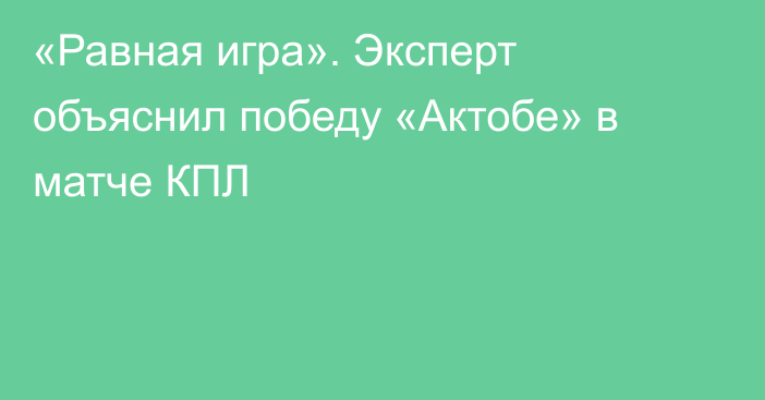 «Равная игра». Эксперт объяснил победу «Актобе» в матче КПЛ