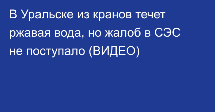 В Уральске из кранов течет ржавая вода, но жалоб в СЭС не поступало (ВИДЕО)