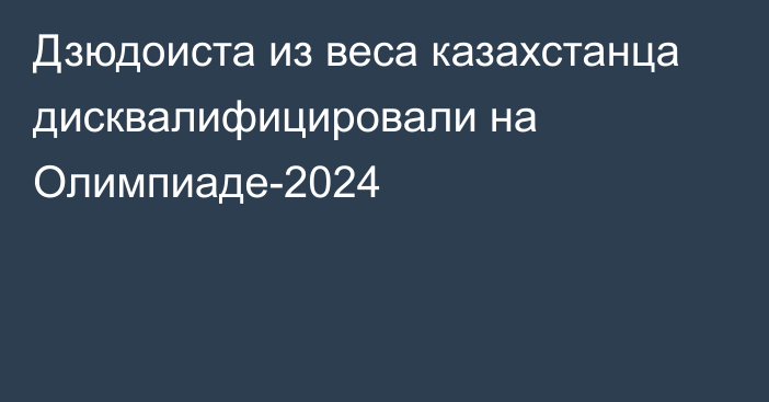 Дзюдоиста из веса казахстанца дисквалифицировали на Олимпиаде-2024