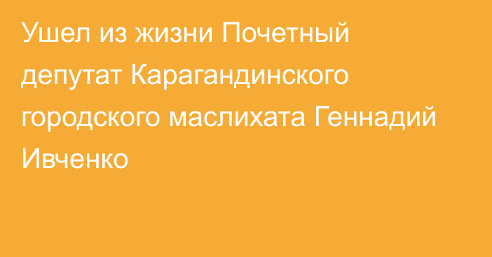 Ушел из жизни Почетный депутат Карагандинского городского маслихата Геннадий Ивченко