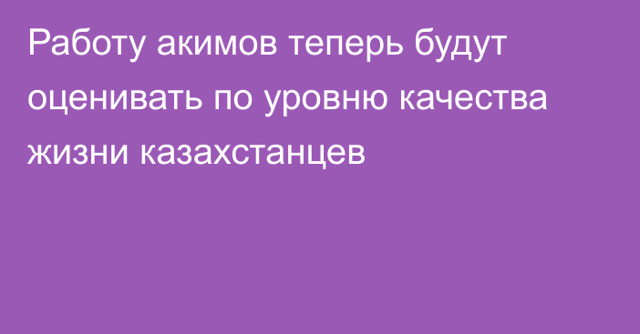 Работу акимов теперь будут оценивать по уровню качества жизни казахстанцев