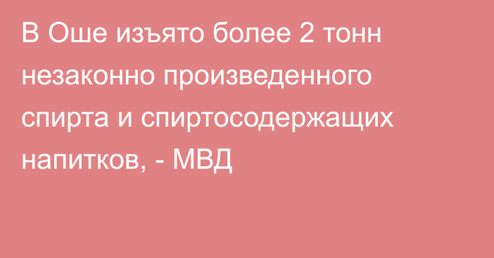 В Оше изъято более 2 тонн незаконно произведенного спирта и спиртосодержащих напитков, - МВД