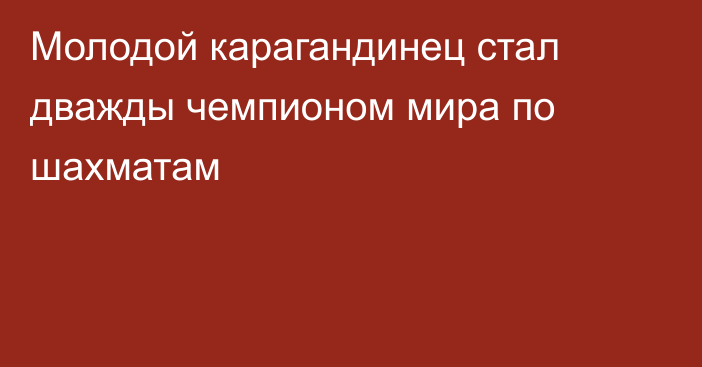 Молодой карагандинец стал дважды чемпионом мира по шахматам