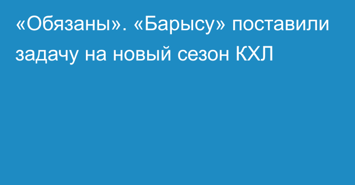 «Обязаны». «Барысу» поставили задачу на новый сезон КХЛ