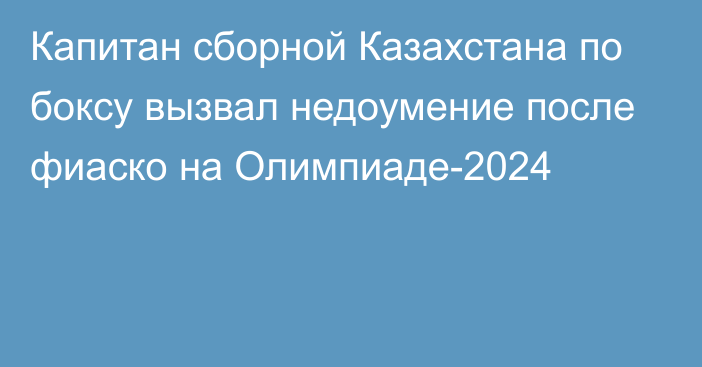 Капитан сборной Казахстана по боксу вызвал недоумение после фиаско на Олимпиаде-2024