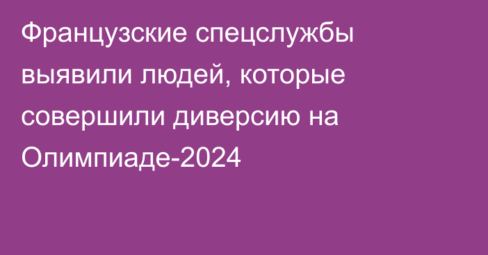 Французские спецслужбы выявили людей, которые совершили диверсию на Олимпиаде-2024